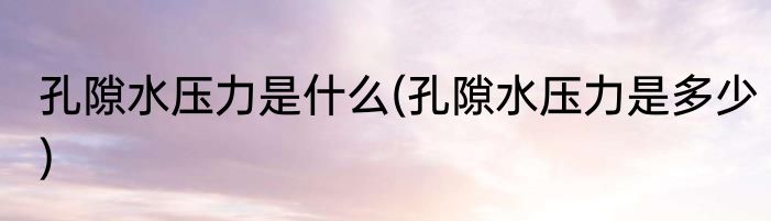 孔隙水压力是什么(孔隙水压力是多少)