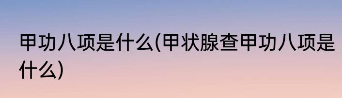 甲功八项是什么(甲状腺查甲功八项是什么)
