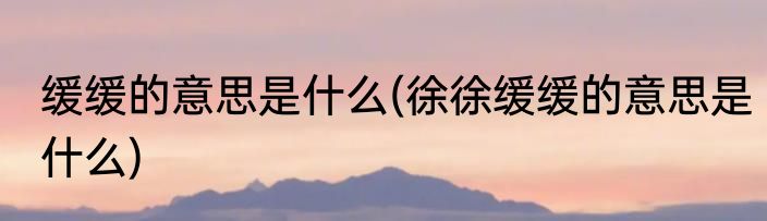 缓缓的意思是什么(徐徐缓缓的意思是什么)