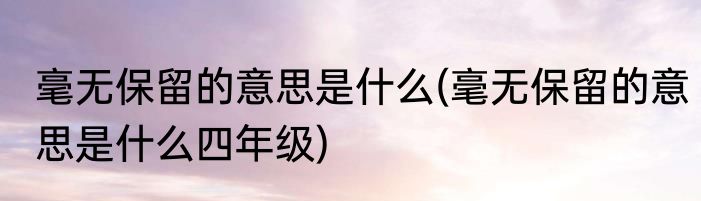 毫无保留的意思是什么(毫无保留的意思是什么四年级)