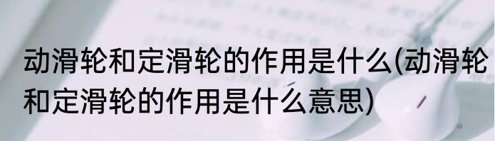 动滑轮和定滑轮的作用是什么(动滑轮和定滑轮的作用是什么意思)