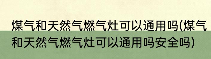 煤气和天然气燃气灶可以通用吗(煤气和天然气燃气灶可以通用吗安全吗)