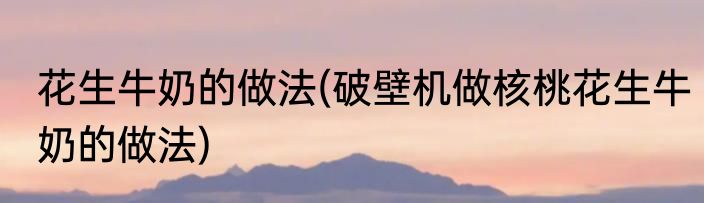 花生牛奶的做法(破壁机做核桃花生牛奶的做法)