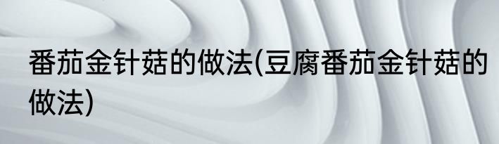 番茄金针菇的做法(豆腐番茄金针菇的做法)