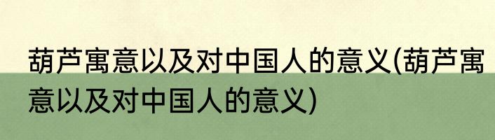 葫芦寓意以及对中国人的意义(葫芦寓意以及对中国人的意义)