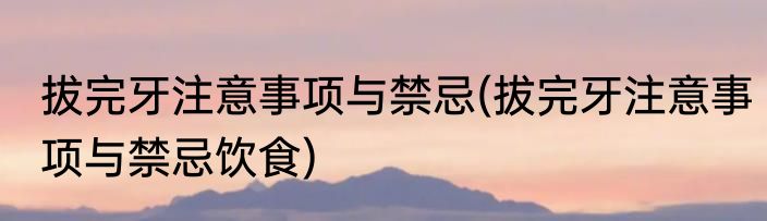 拔完牙注意事项与禁忌(拔完牙注意事项与禁忌饮食)