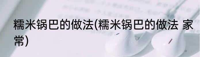 糯米锅巴的做法(糯米锅巴的做法 家常)