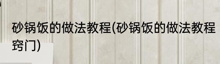 砂锅饭的做法教程(砂锅饭的做法教程窍门)