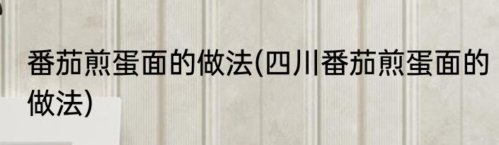 番茄煎蛋面的做法(四川番茄煎蛋面的做法)