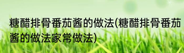 糖醋排骨番茄酱的做法(糖醋排骨番茄酱的做法家常做法)