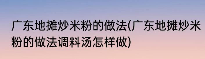 广东地摊炒米粉的做法(广东地摊炒米粉的做法调料汤怎样做)