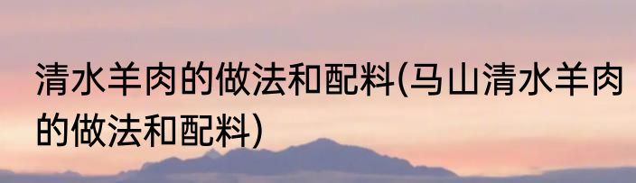 清水羊肉的做法和配料(马山清水羊肉的做法和配料)