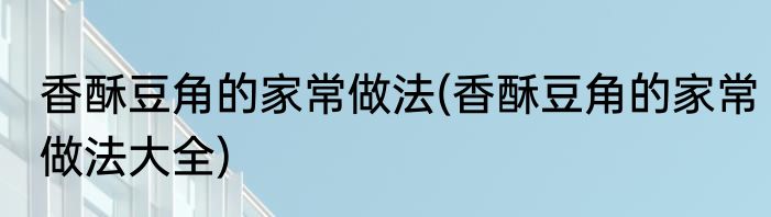 香酥豆角的家常做法(香酥豆角的家常做法大全)