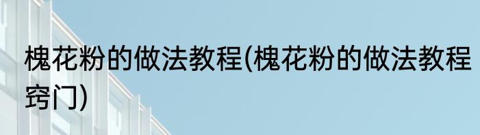 槐花粉的做法教程(槐花粉的做法教程窍门)