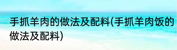 手抓羊肉的做法及配料(手抓羊肉饭的做法及配料)