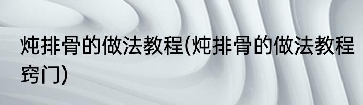 炖排骨的做法教程(炖排骨的做法教程窍门)