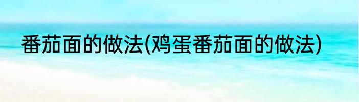 番茄面的做法(鸡蛋番茄面的做法)