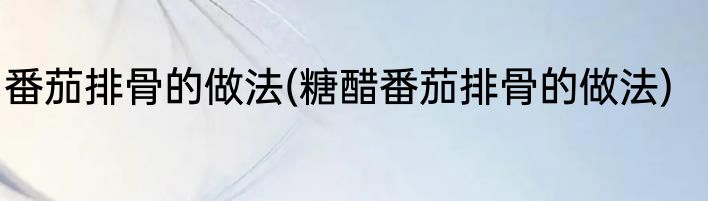 番茄排骨的做法(糖醋番茄排骨的做法)