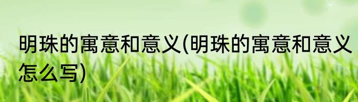 明珠的寓意和意义(明珠的寓意和意义怎么写)