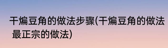 干煸豆角的做法步骤(干煸豆角的做法 最正宗的做法)