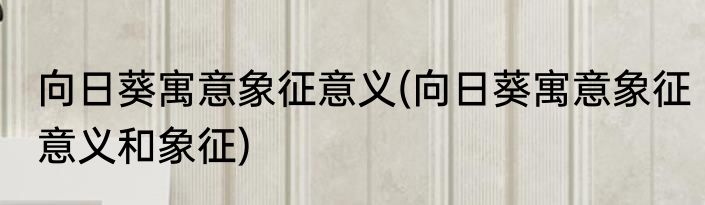 向日葵寓意象征意义(向日葵寓意象征意义和象征)