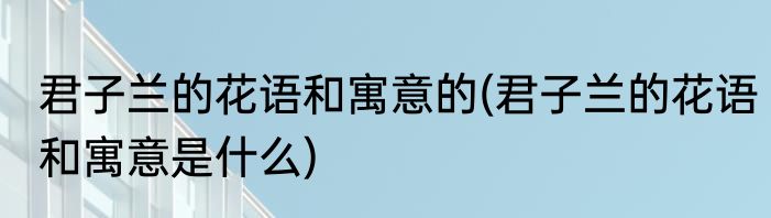 君子兰的花语和寓意的(君子兰的花语和寓意是什么)