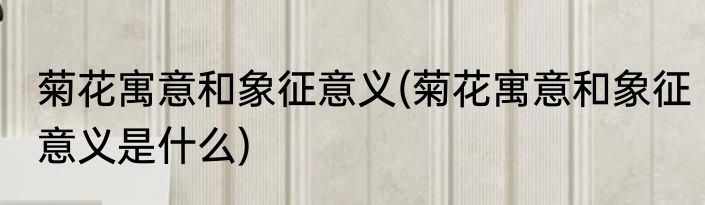 菊花寓意和象征意义(菊花寓意和象征意义是什么)