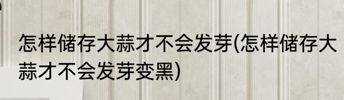 怎样储存大蒜才不会发芽(怎样储存大蒜才不会发芽变黑)