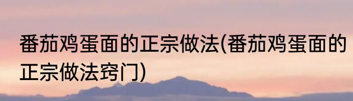 番茄鸡蛋面的正宗做法(番茄鸡蛋面的正宗做法窍门)