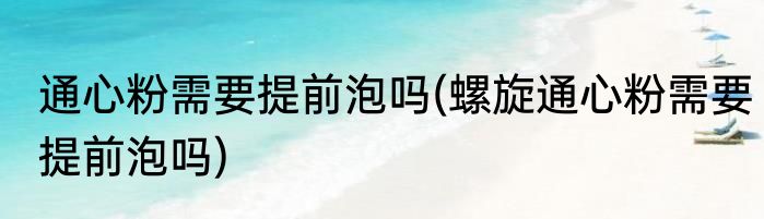通心粉需要提前泡吗(螺旋通心粉需要提前泡吗)