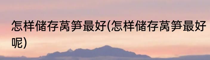 怎样储存莴笋最好(怎样储存莴笋最好呢)