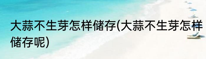 大蒜不生芽怎样储存(大蒜不生芽怎样储存呢)