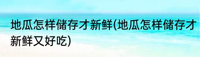 地瓜怎样储存才新鲜(地瓜怎样储存才新鲜又好吃)
