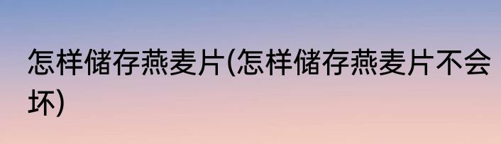 怎样储存燕麦片(怎样储存燕麦片不会坏)