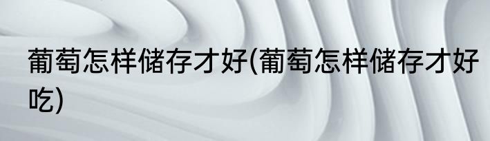 葡萄怎样储存才好(葡萄怎样储存才好吃)