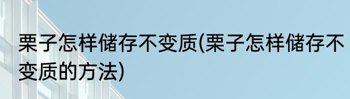 栗子怎样储存不变质(栗子怎样储存不变质的方法)