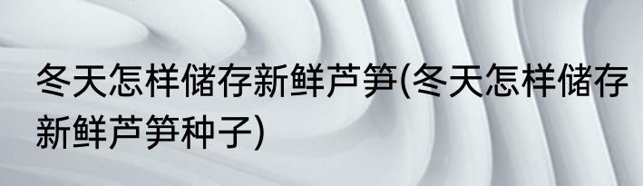冬天怎样储存新鲜芦笋(冬天怎样储存新鲜芦笋种子)
