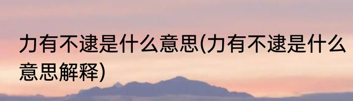 力有不逮是什么意思(力有不逮是什么意思解释)