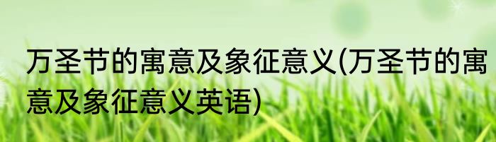 万圣节的寓意及象征意义(万圣节的寓意及象征意义英语)