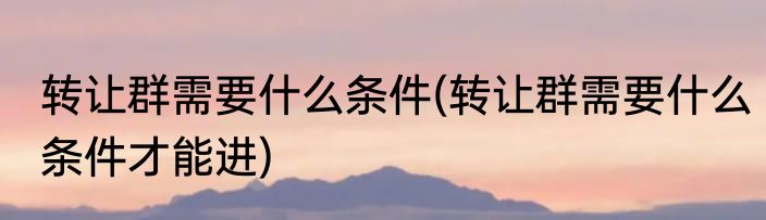 转让群需要什么条件(转让群需要什么条件才能进)