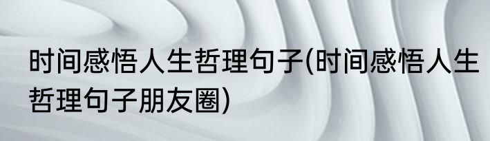 时间感悟人生哲理句子(时间感悟人生哲理句子朋友圈)