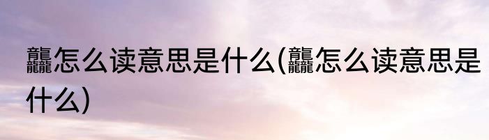 龘怎么读意思是什么(龘怎么读意思是什么)