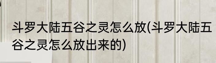 斗罗大陆五谷之灵怎么放(斗罗大陆五谷之灵怎么放出来的)