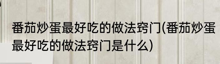 番茄炒蛋最好吃的做法窍门(番茄炒蛋最好吃的做法窍门是什么)