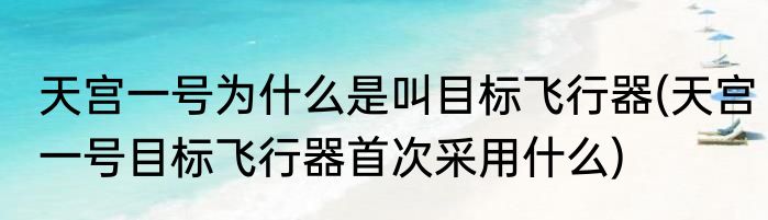 天宫一号为什么是叫目标飞行器(天宫一号目标飞行器首次采用什么)