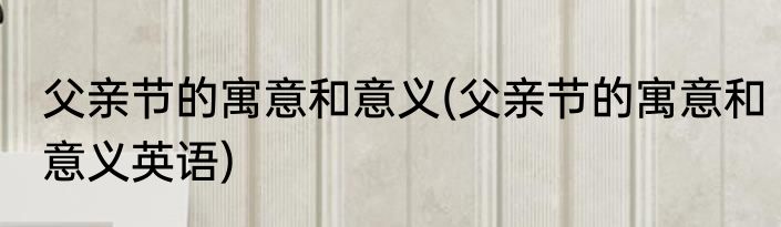 父亲节的寓意和意义(父亲节的寓意和意义英语)