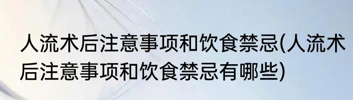 人流术后注意事项和饮食禁忌(人流术后注意事项和饮食禁忌有哪些)