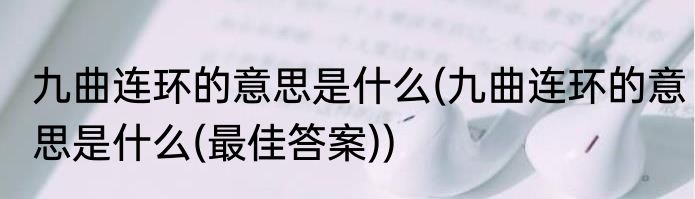 九曲连环的意思是什么(九曲连环的意思是什么(最佳答案))