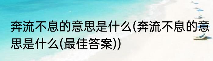奔流不息的意思是什么(奔流不息的意思是什么(最佳答案))