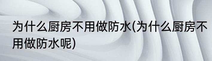 为什么厨房不用做防水(为什么厨房不用做防水呢)
